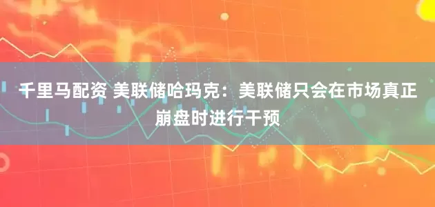 千里马配资 美联储哈玛克：美联储只会在市场真正崩盘时进行干预