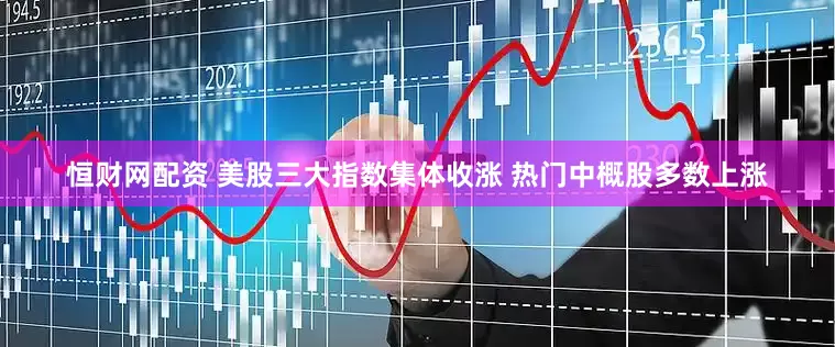 恒财网配资 美股三大指数集体收涨 热门中概股多数上涨
