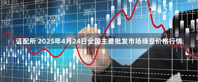证配所 2025年4月24日全国主要批发市场绿豆价格行情