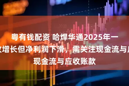粤有钱配资 哈焊华通2025年一季度营收增长但净利润下滑，需关注现金流与应收账款