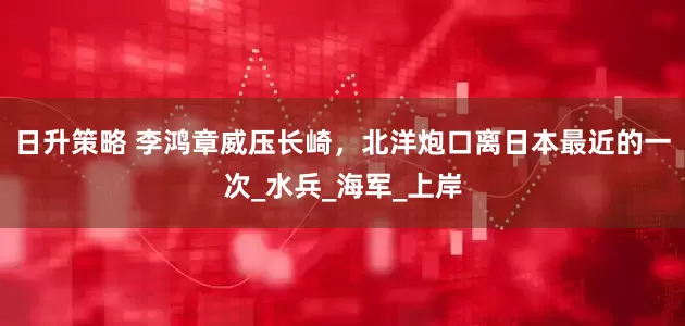 日升策略 李鸿章威压长崎，北洋炮口离日本最近的一次_水兵_海军_上岸