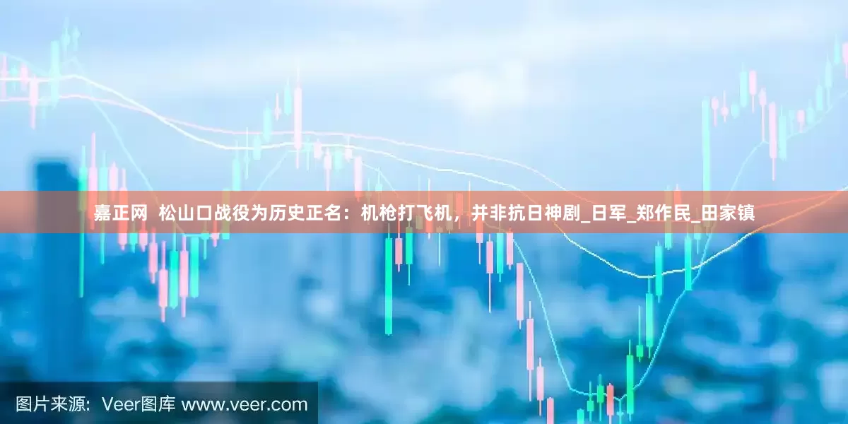 嘉正网  松山口战役为历史正名：机枪打飞机，并非抗日神剧_日军_郑作民_田家镇