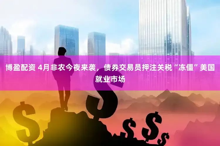 博盈配资 4月非农今夜来袭，债券交易员押注关税“冻僵”美国就业市场