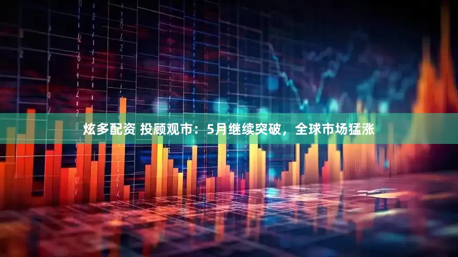 炫多配资 投顾观市：5月继续突破，全球市场猛涨