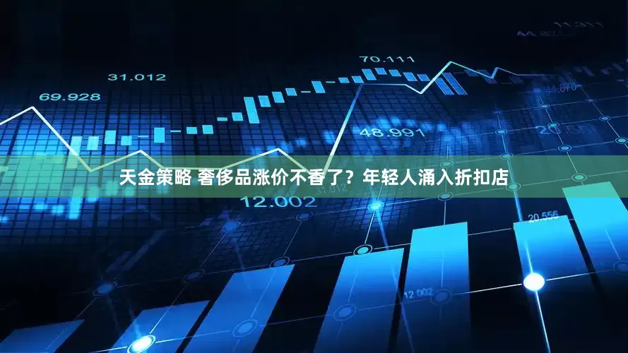 天金策略 奢侈品涨价不香了？年轻人涌入折扣店