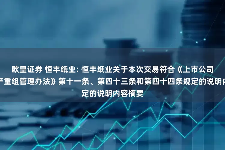 欧皇证券 恒丰纸业: 恒丰纸业关于本次交易符合《上市公司重大资产重组管理办法》第十一条、第四十三条和第四十四条规定的说明内容摘要