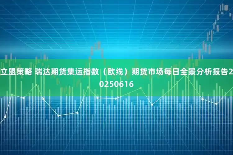 立盟策略 瑞达期货集运指数（欧线）期货市场每日全景分析报告20250616