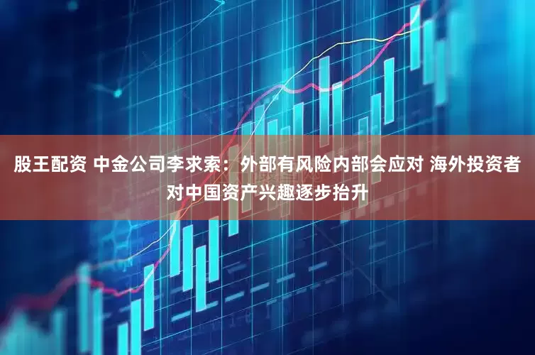 股王配资 中金公司李求索：外部有风险内部会应对 海外投资者对中国资产兴趣逐步抬升