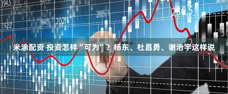 米涂配资 投资怎样“可为”？杨东、杜昌勇、谢治宇这样说