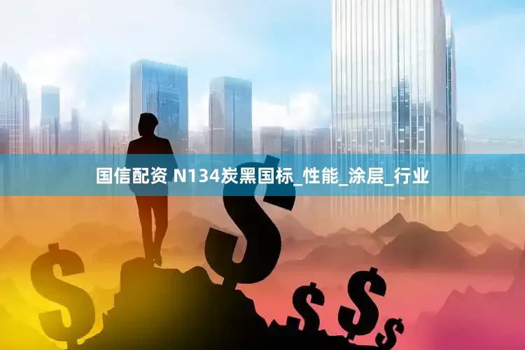 国信配资 N134炭黑国标_性能_涂层_行业