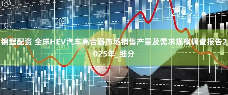 锦鲤配资 全球HEV汽车离合器市场销售产量及需求规模调查报告2025年_细分