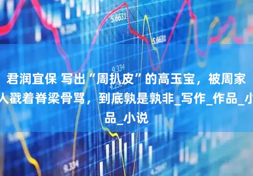 君润宜保 写出“周扒皮”的高玉宝，被周家后人戳着脊梁骨骂，到底孰是孰非_写作_作品_小说