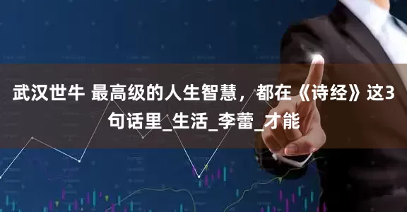武汉世牛 最高级的人生智慧，都在《诗经》这3句话里_生活_李蕾_才能