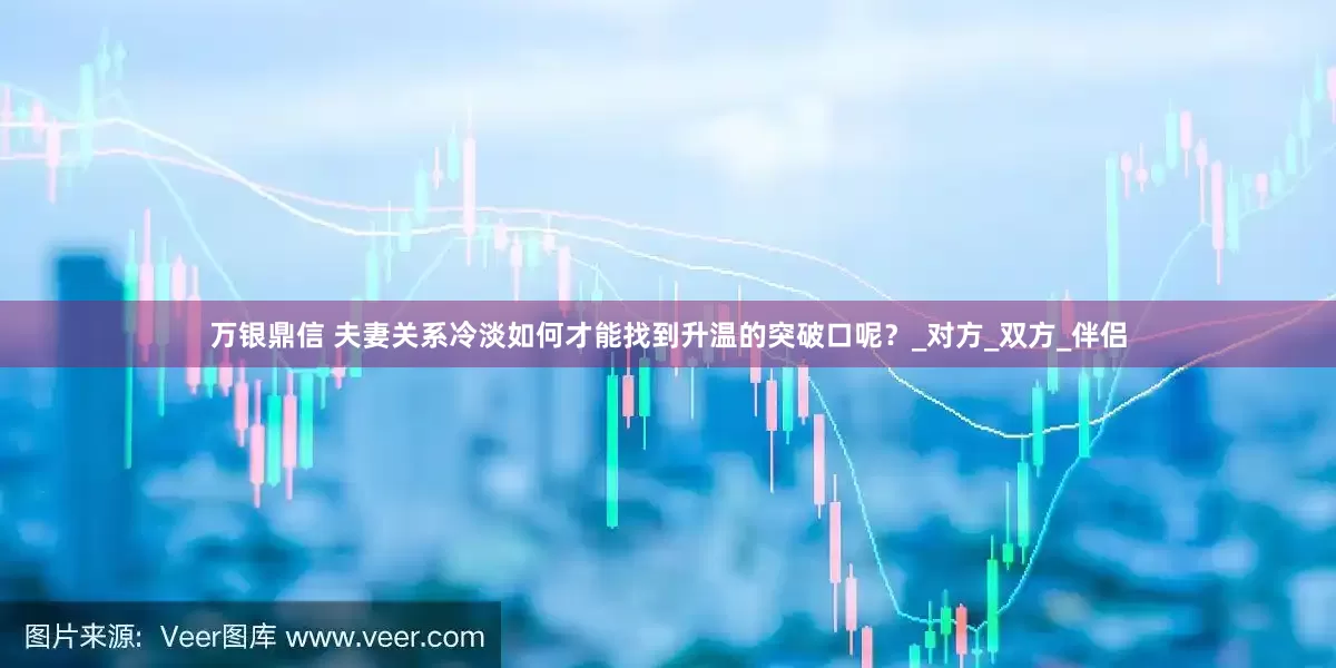 万银鼎信 夫妻关系冷淡如何才能找到升温的突破口呢？_对方_双方_伴侣