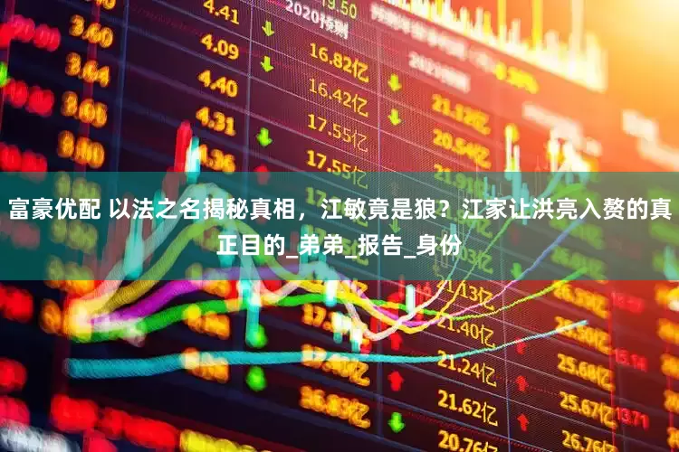 富豪优配 以法之名揭秘真相，江敏竟是狼？江家让洪亮入赘的真正目的_弟弟_报告_身份