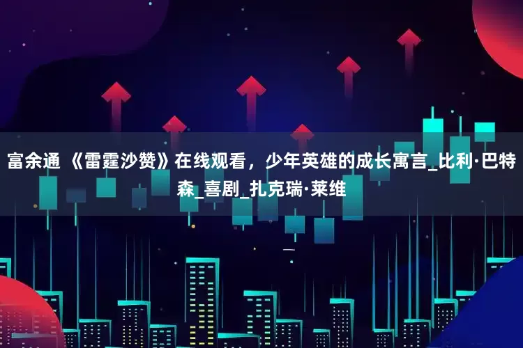 富余通 《雷霆沙赞》在线观看，少年英雄的成长寓言_比利·巴特森_喜剧_扎克瑞·莱维