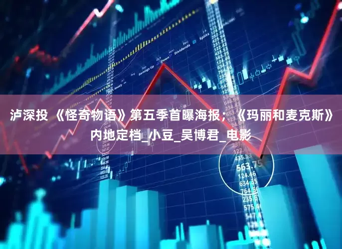 泸深投 《怪奇物语》第五季首曝海报；《玛丽和麦克斯》内地定档_小豆_吴博君_电影