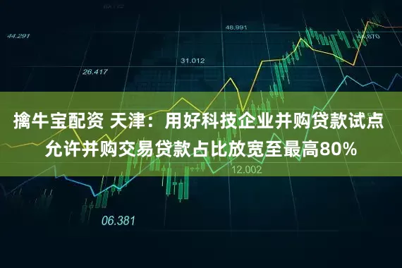 擒牛宝配资 天津：用好科技企业并购贷款试点 允许并购交易贷款占比放宽至最高80%
