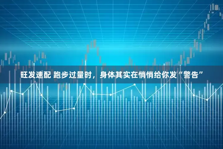 旺发速配 跑步过量时，身体其实在悄悄给你发“警告”