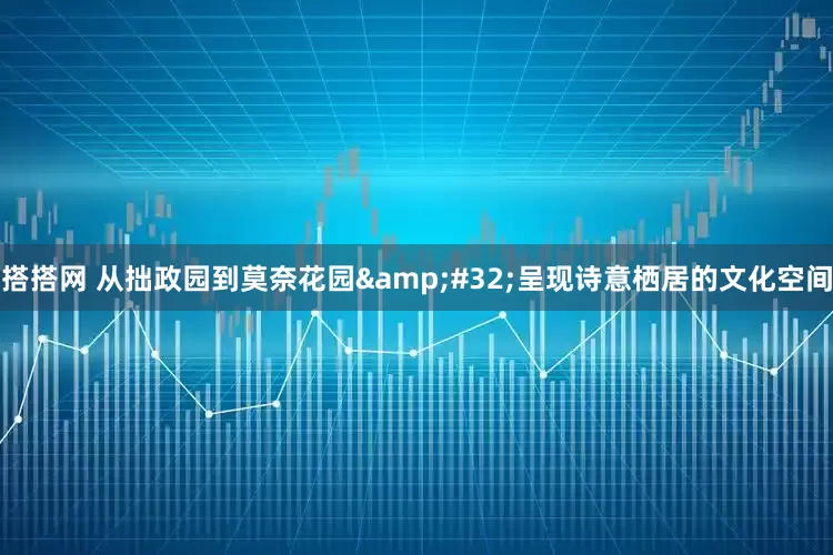 搭搭网 从拙政园到莫奈花园&#32;呈现诗意栖居的文化空间