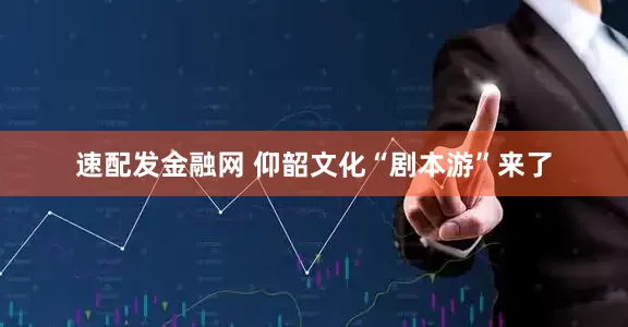 速配发金融网 仰韶文化“剧本游”来了