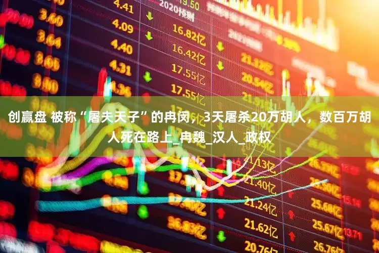 创赢盘 被称“屠夫天子”的冉闵，3天屠杀20万胡人，数百万胡人死在路上_冉魏_汉人_政权