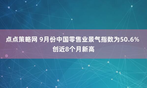 点点策略网 9月份中国零售业景气指数为50.6% 创近8个月新高