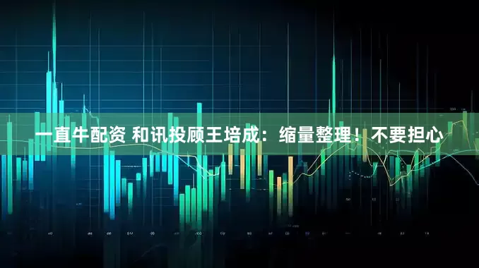 一直牛配资 和讯投顾王培成：缩量整理！不要担心