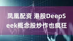凤凰配资 港股DeepSeek概念股炒作也疯狂