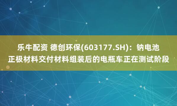 乐牛配资 德创环保(603177.SH)：钠电池正极材料交付材料组装后的电瓶车正在测试阶段