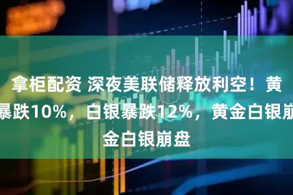 拿柜配资 深夜美联储释放利空！黄金暴跌10%，白银暴跌12%，黄金白银崩盘