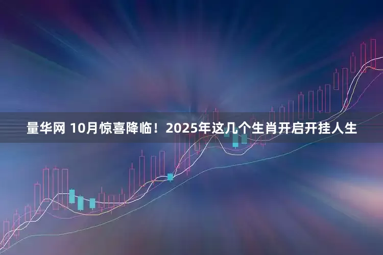 量华网 10月惊喜降临!2025年这几个生肖开启开挂人生