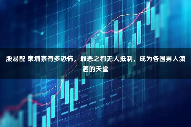 股易配 柬埔寨有多恐怖，罪恶之都无人抵制，成为各国男人潇洒的天堂