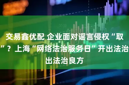 交易鑫优配 企业面对谣言侵权“取证难”？上海“网络法治服务日”开出法治良方