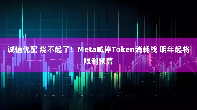 诚信优配 烧不起了！Meta喊停Token消耗战 明年起将限制预算