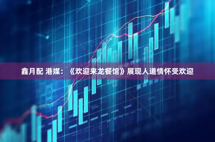鑫月配 港媒:《欢迎来龙餐馆》展现人道情怀受欢迎