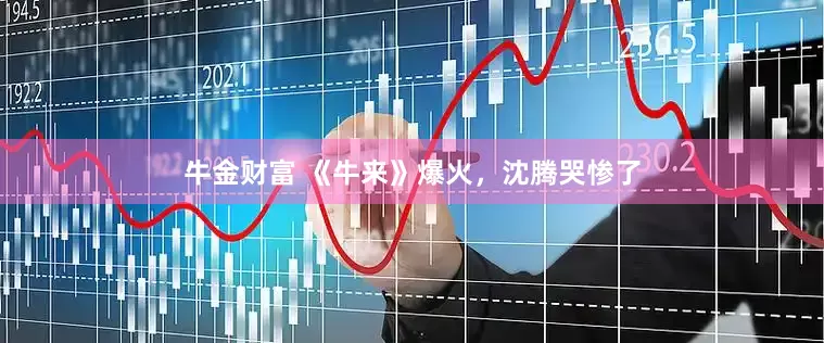 牛金财富 《牛来》爆火,沈腾哭惨了