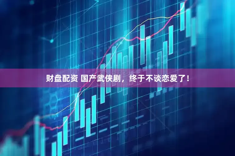 财盘配资 国产武侠剧,终于不谈恋爱了!